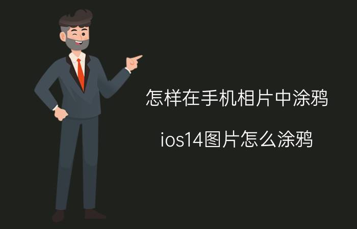 怎样在手机相片中涂鸦 ios14图片怎么涂鸦？